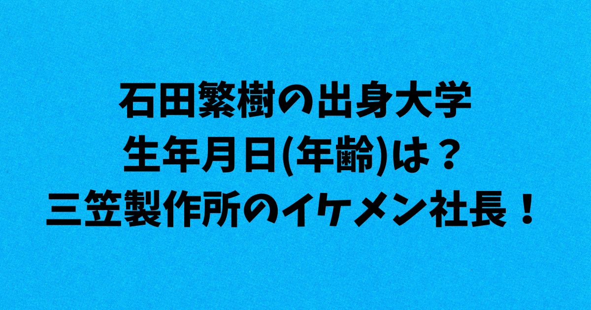 石田繁樹の出身大学や生年月日(年齢)は？三笠製作所のイケメン社長！