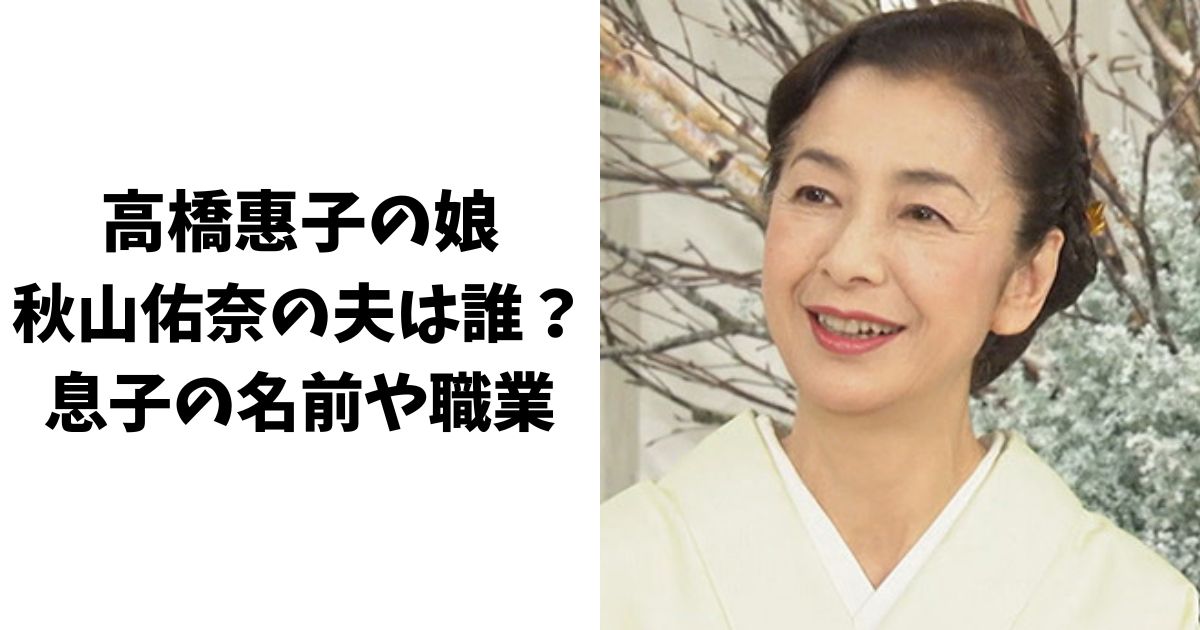 高橋惠子の娘(秋山佑奈)の夫は誰？息子の名前や職業についても